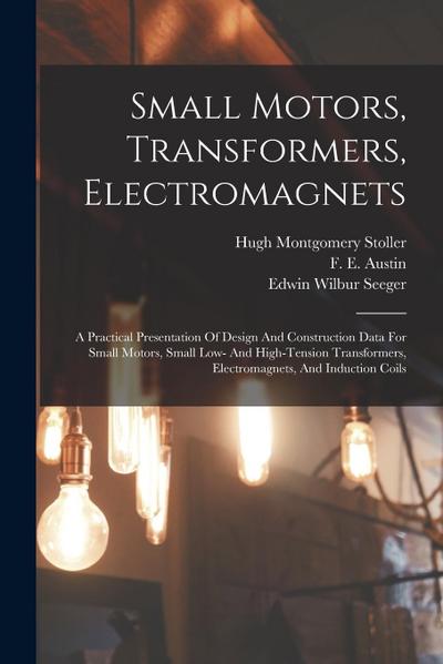 Small Motors, Transformers, Electromagnets; A Practical Presentation Of Design And Construction Data For Small Motors, Small Low- And High-tension Tra