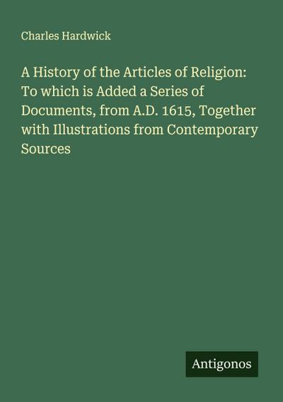 A History of the Articles of Religion: To which is Added a Series of Documents, from A.D. 1615, Together with Illustrations from Contemporary Sources