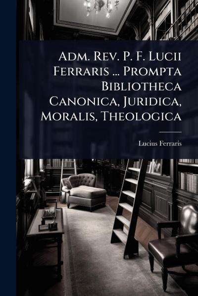 Adm. Rev. P. F. Lucii Ferraris ... Prompta Bibliotheca Canonica, Juridica, Moralis, Theologica