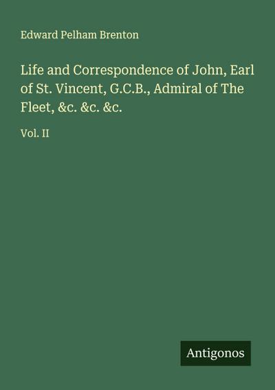 Life and Correspondence of John, Earl of St. Vincent, G.C.B., Admiral of The Fleet, &c. &c. &c.