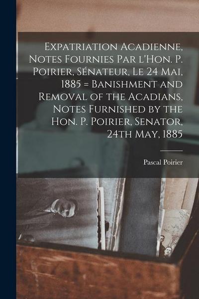 Expatriation acadienne, notes fournies par l’Hon. P. Poirier, sénateur, le 24 mai, 1885 = Banishment and removal of the Acadians, notes furnished by t