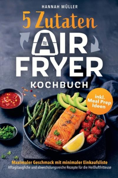 5-Zutaten Airfryer Kochbuch: Maximaler Geschmack mit minimaler Einkaufsliste