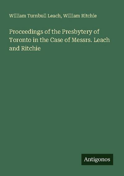 Proceedings of the Presbytery of Toronto in the Case of Messrs. Leach and Ritchie