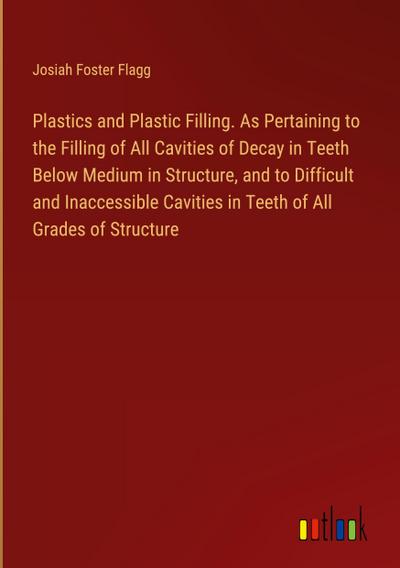 Plastics and Plastic Filling. As Pertaining to the Filling of All Cavities of Decay in Teeth Below Medium in Structure, and to Difficult and Inaccessible Cavities in Teeth of All Grades of Structure