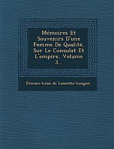 Memoires Et Souvenirs D’Une Femme de Qualite, Sur Le Consulat Et L’Empire, Volume 3...