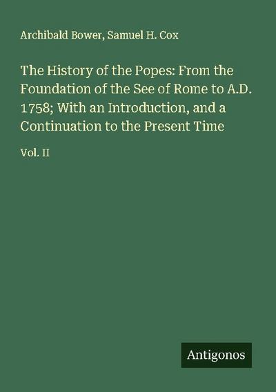 The History of the Popes: From the Foundation of the See of Rome to A.D. 1758; With an Introduction, and a Continuation to the Present Time
