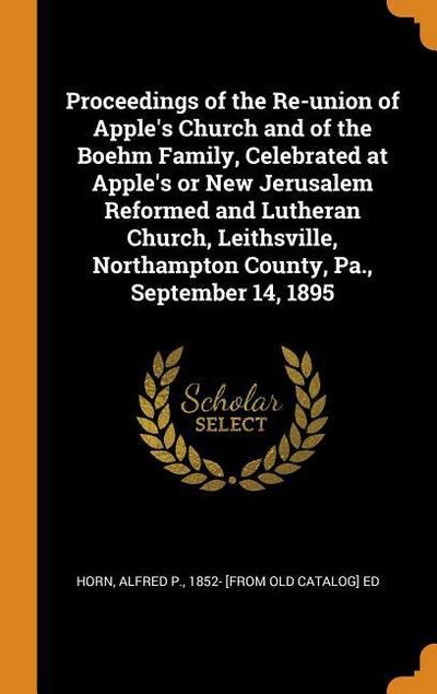 Proceedings of the Re-Union of Apple’s Church and of the Boehm Family, Celebrated at Apple’s or New Jerusalem Reformed and Lutheran Church, Leithsvill