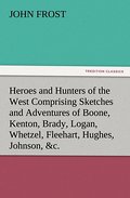 Heroes and Hunters of the West Comprising Sketches and Adventures of Boone, Kenton, Brady, Logan, Whetzel, Fleehart, Hughes, Johnson,&c.