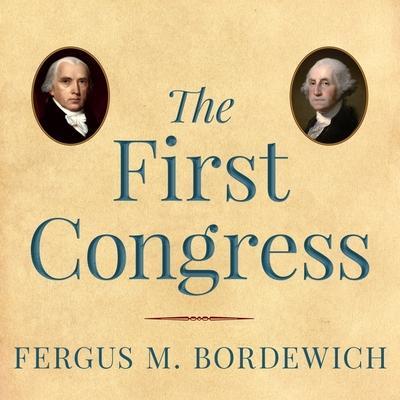 The First Congress Lib/E: How James Madison, George Washington, and a Group of Extraordinary Men Invented the Government