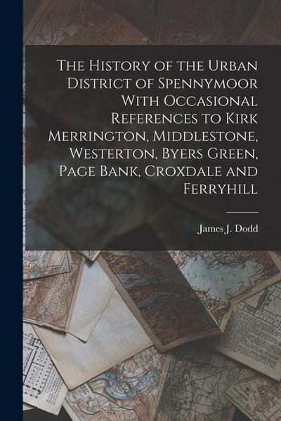 The History of the Urban District of Spennymoor With Occasional References to Kirk Merrington, Middlestone, Westerton, Byers Green, Page Bank, Croxdal