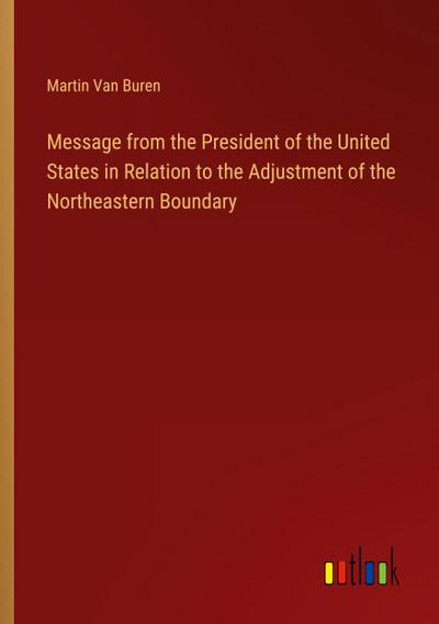 Message from the President of the United States in Relation to the Adjustment of the Northeastern Boundary