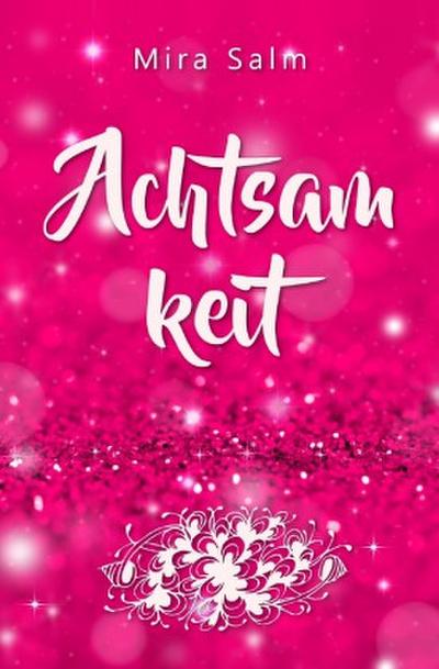 Achtsamkeit: Wie Du durch Achtsamkeit ganz bei Dir selbst ankommst, innere Ruhe und Gelassenheit findest und lernst, Dich zu lieben