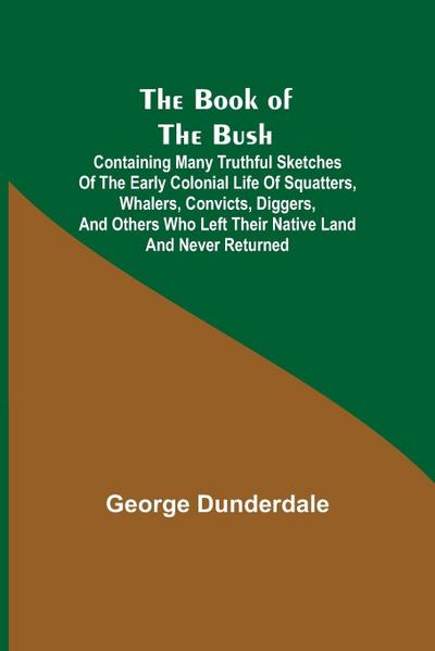 The Book of the Bush; Containing Many Truthful Sketches of the Early Colonial Life of Squatters, Whalers, Convicts, Diggers, and Others Who Left Their Native Land and Never Returned