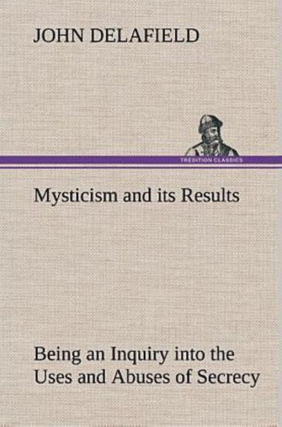 Mysticism and its Results Being an Inquiry into the Uses and Abuses of Secrecy