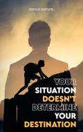 Your Situation Doesn’t Determine Your Destination