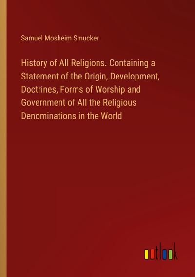 History of All Religions. Containing a Statement of the Origin, Development, Doctrines, Forms of Worship and Government of All the Religious Denominations in the World