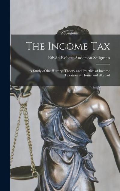 The Income Tax: A Study of the History, Theory and Practice of Income Taxation at Home and Abroad