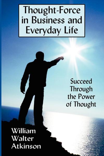 Thought-Force in Business and Everyday Life - William Walter Atkinson