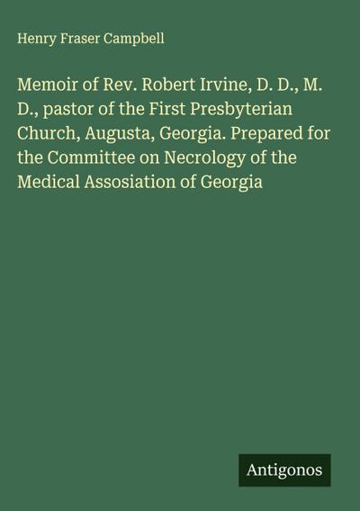 Memoir of Rev. Robert Irvine, D. D., M. D., pastor of the First Presbyterian Church, Augusta, Georgia. Prepared for the Committee on Necrology of the Medical Assosiation of Georgia