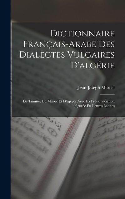 Dictionnaire Français-Arabe Des Dialectes Vulgaires D’algérie: De Tunisie, Du Maroc Et D’egypte Avec La Pronounciation Figurée En Lettres Latines