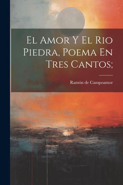 El Amor Y El Rio Piedra, Poema En Tres Cantos;