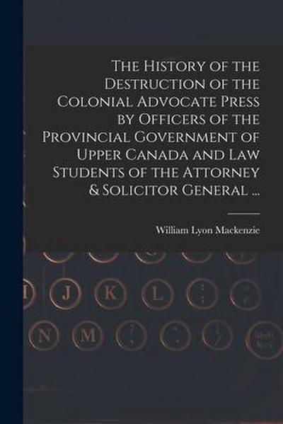The History of the Destruction of the Colonial Advocate Press by Officers of the Provincial Government of Upper Canada and Law Students of the Attorne