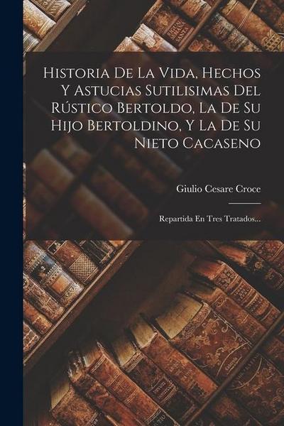 Historia De La Vida, Hechos Y Astucias Sutilisimas Del Rústico Bertoldo, La De Su Hijo Bertoldino, Y La De Su Nieto Cacaseno: Repartida En Tres Tratad