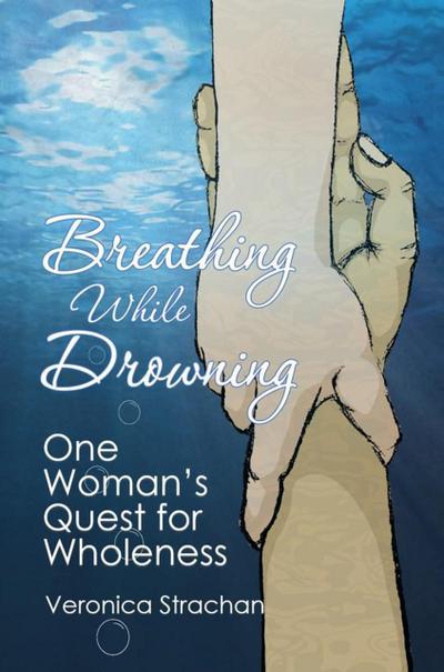 Breathing While Drowning: One Woman’s Quest for Wholeness