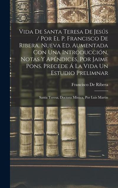 Vida De Santa Teresa De Jesús / Por El P. Francisco De Ribera. Nueva Ed. Aumentada Con Una Introducción, Notas Y Apéndices, Por Jaime Pons. Precede Á La Vida Un Estudio Prelimnar