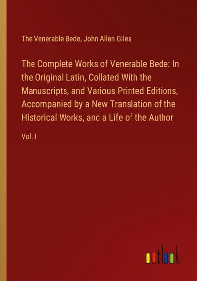 The Complete Works of Venerable Bede: In the Original Latin, Collated With the  Manuscripts, and Various Printed Editions, Accompanied by a New Translation of the  Historical Works, and a Life of the Author