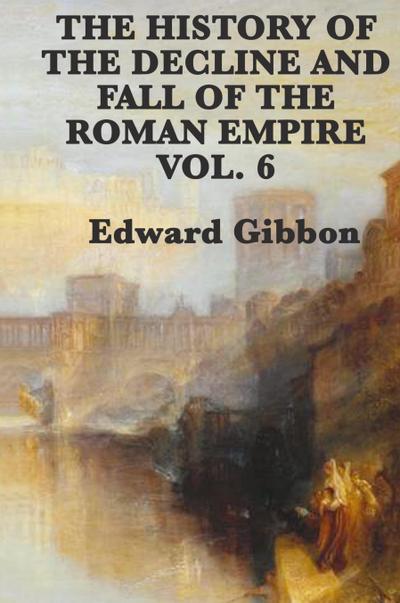 The History of the Decline and Fall of the Roman Empire Vol. 6