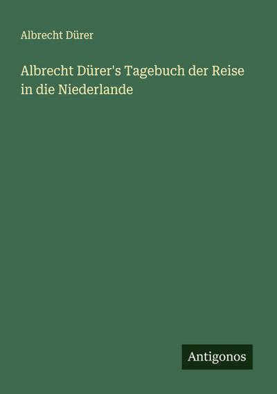 Albrecht Dürer’s Tagebuch der Reise in die Niederlande