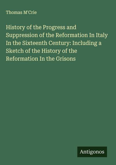 History of the Progress and Suppression of the Reformation In Italy In the Sixteenth Century: Including a Sketch of the History of the Reformation In the Grisons