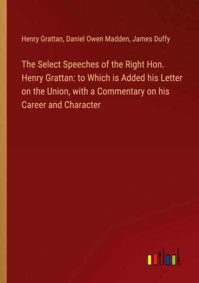 The Select Speeches of the Right Hon. Henry Grattan: to Which is Added his Letter on the Union, with a Commentary on his Career and Character