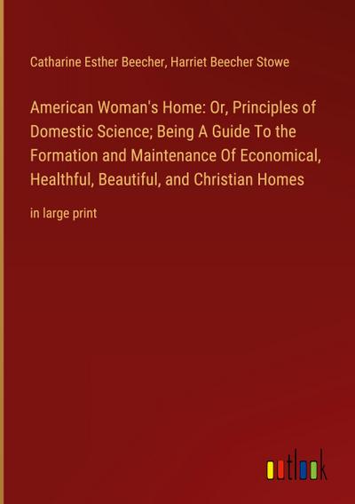 American Woman’s Home: Or, Principles of Domestic Science; Being A Guide To the Formation and Maintenance Of Economical, Healthful, Beautiful, and Christian Homes