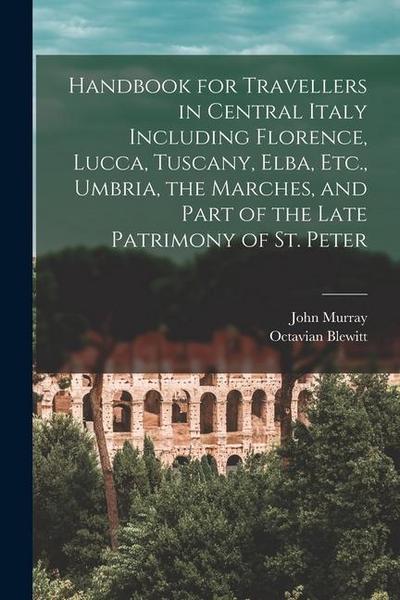 Handbook for Travellers in Central Italy Including Florence, Lucca, Tuscany, Elba, Etc., Umbria, the Marches, and Part of the Late Patrimony of St. Pe