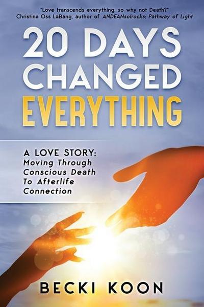 20 Days Changed Everything: A Love Story: Moving Through Conscious Death to Afterlife Connection
