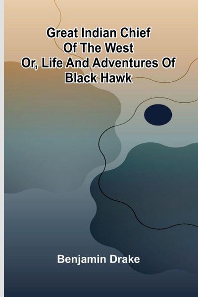 Great Indian Chief Of The West; Or, Life And Adventures Of Black Hawk