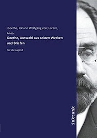 Goethe, Auswahl aus seinen Werken und Briefen