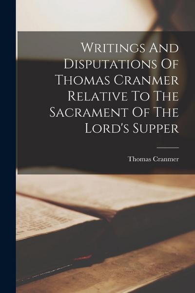 Writings And Disputations Of Thomas Cranmer Relative To The Sacrament Of The Lord’s Supper