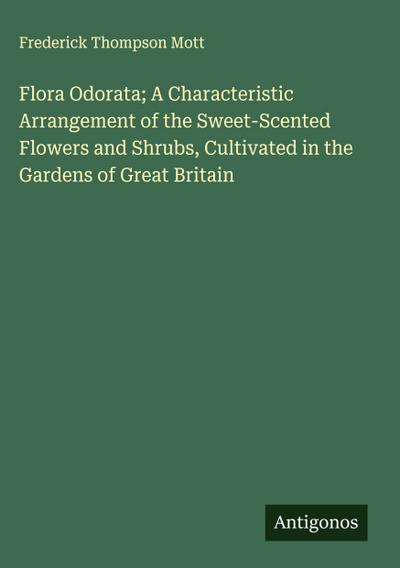 Flora Odorata; A Characteristic Arrangement of the Sweet-Scented Flowers and Shrubs, Cultivated in the Gardens of Great Britain