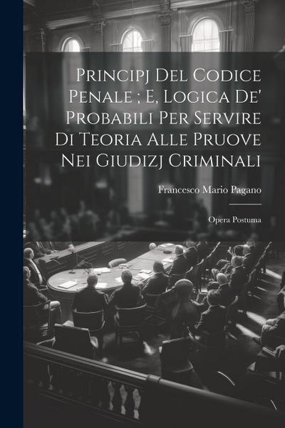Principj Del Codice Penale; E, Logica De’ Probabili Per Servire Di Teoria Alle Pruove Nei Giudizj Criminali: Opera Postuma
