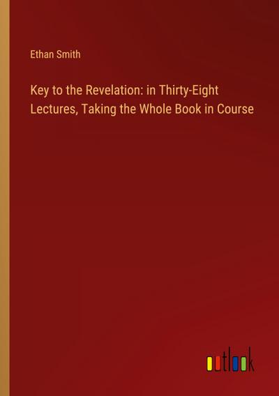 Key to the Revelation: in Thirty-Eight Lectures, Taking the Whole Book in Course