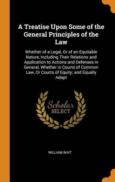 A Treatise Upon Some of the General Principles of the Law: Whether of a Legal, or of an Equitable Nature, Including Their Relations and Application to