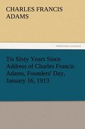 Tis Sixty Years Since Address of Charles Francis Adams, Founders’ Day, January 16,1913