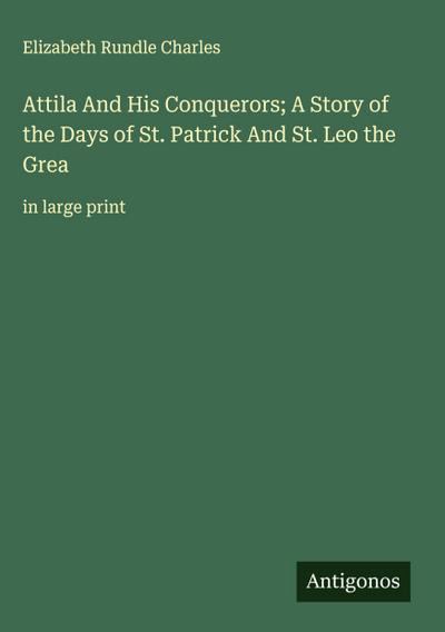Attila And His Conquerors; A Story of the Days of St. Patrick And St. Leo the Grea