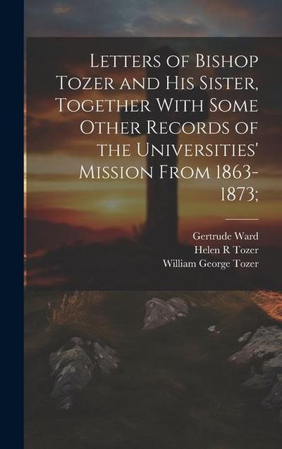 Letters of Bishop Tozer and His Sister, Together With Some Other Records of the Universities’ Mission From 1863-1873;
