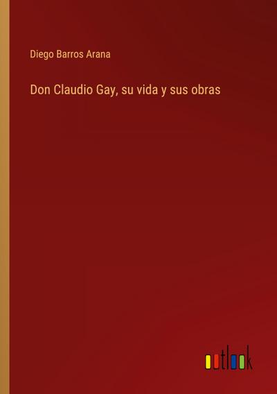 Don Claudio Gay, su vida y sus obras