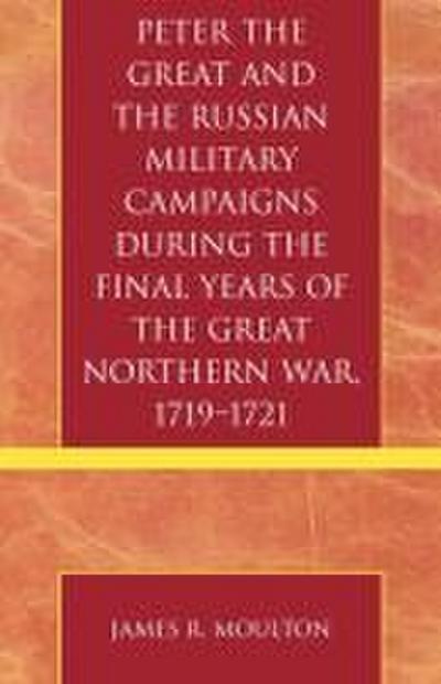 Peter the Great and the Russian Military Campaigns During the Final Years of the Great Northern War, 1719-1721