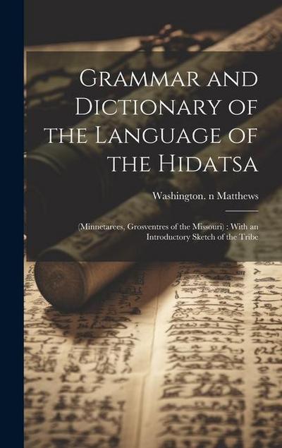 Grammar and Dictionary of the Language of the Hidatsa: (Minnetarees, Grosventres of the Missouri): With an Introductory Sketch of the Tribe